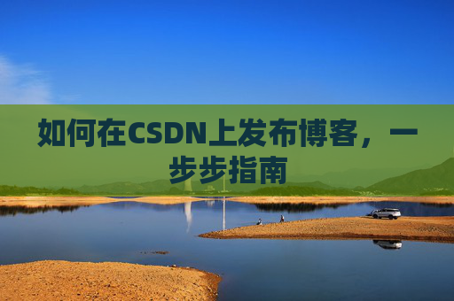 如何在CSDN上发布博客，一步步指南